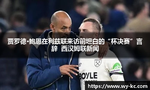 贾罗德·鲍恩在利兹联来访前坦白的“杯决赛”言辞  西汉姆联新闻
